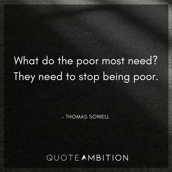 Thomas Sowell Quote - What do the poor most need? They need to stop being poor.