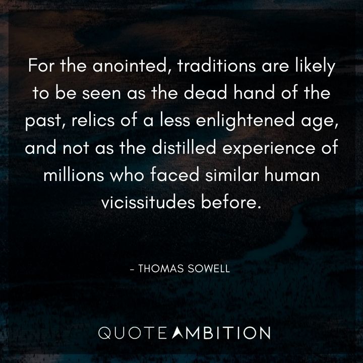 Thomas Sowell Quote - For the anointed, traditions are likely to be seen as the dead hand of the past, relics of a less enlightened age, and not as the distilled experience of millions. 