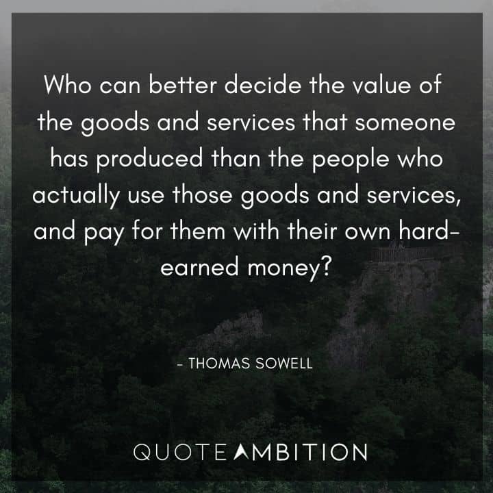 Thomas Sowell Quote - Who can better decide the value of the goods and services that someone has produced than the people who actually use those goods and services, and pay for them with their own hard-earned money?
