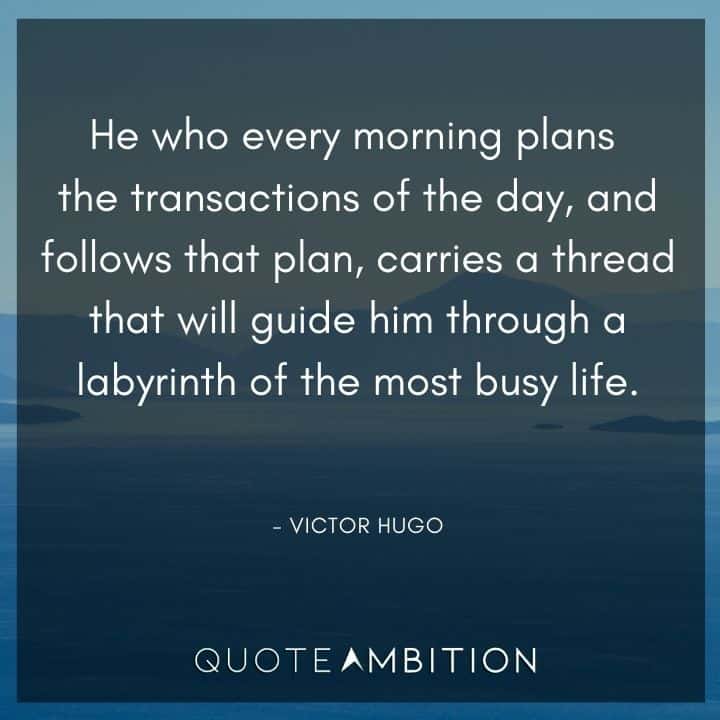 Victor Hugo Quote - He who every morning plans the transactions of the day, and follows that plan, carries a thread that will guide him through a labyrinth of the most busy life.