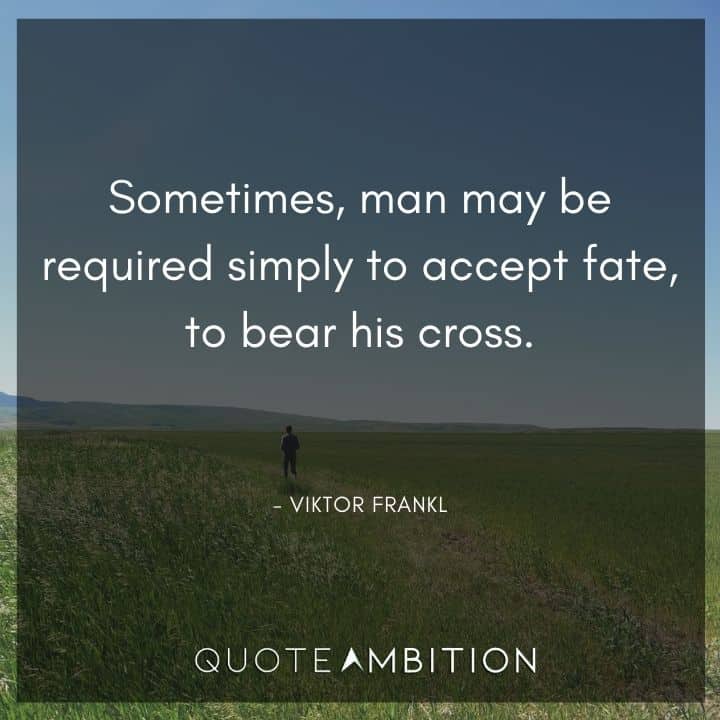 Viktor Frankl Quote - Sometimes, man may be required simply to accept fate, to bear his cross.