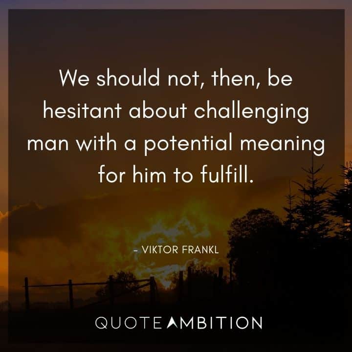 Viktor Frankl Quote - We should not, then, be hesitant about challenging man with a potential meaning for him to fulfill.