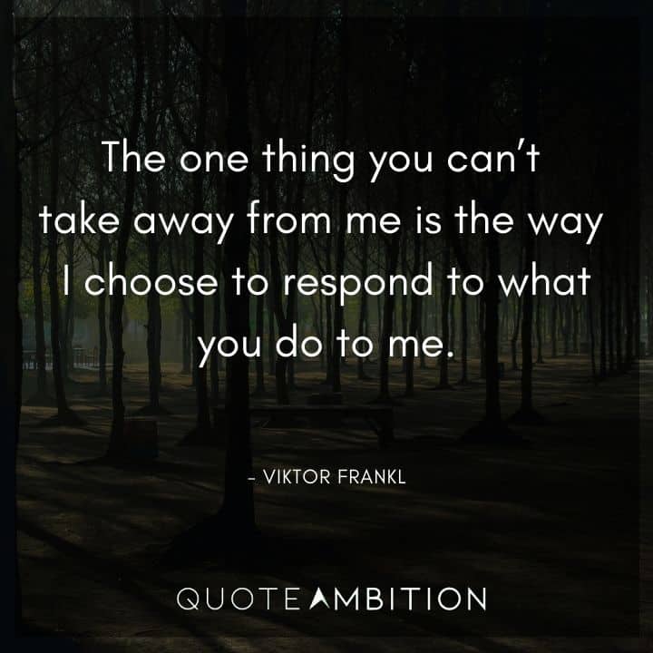Viktor Frankl Quote - The one thing you can't take away from me is the way I choose to respond to what you do to me.