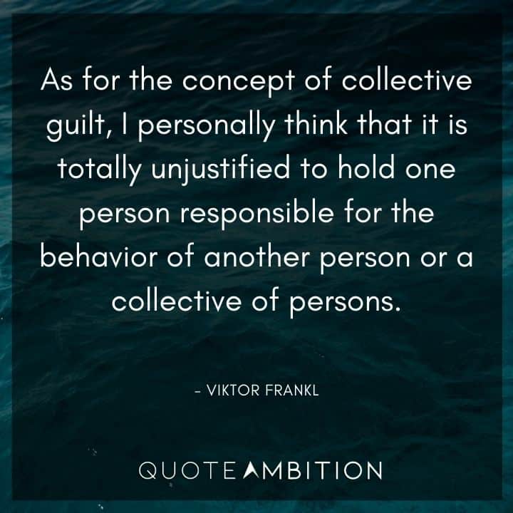 Viktor Frankl Quote - As for the concept of collective guilt, I personally think that it is totally unjustified to hold one person responsible for the behavior of another person.