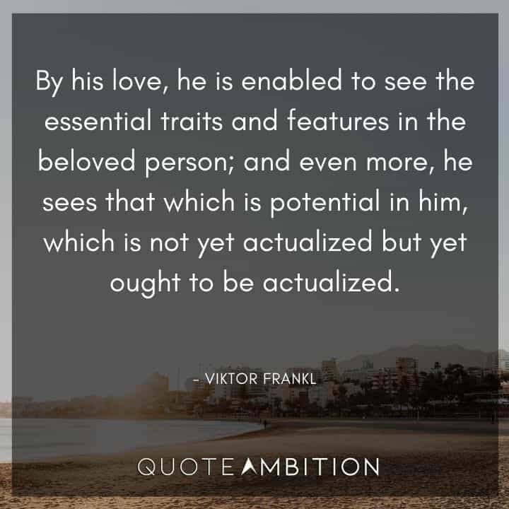 Viktor Frankl Quote - By his love, he is enabled to see the essential traits and features in the beloved person.