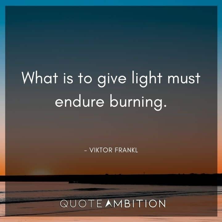 Viktor Frankl Quote - What is to give light must endure burning.