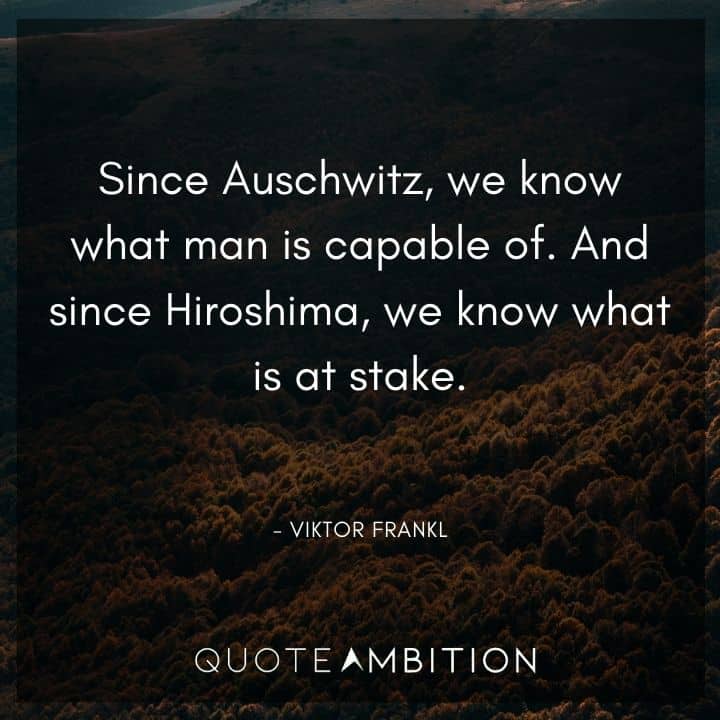 Viktor Frankl Quote - Since Auschwitz, we know what man is capable of. And since Hiroshima, we know what is at stake.