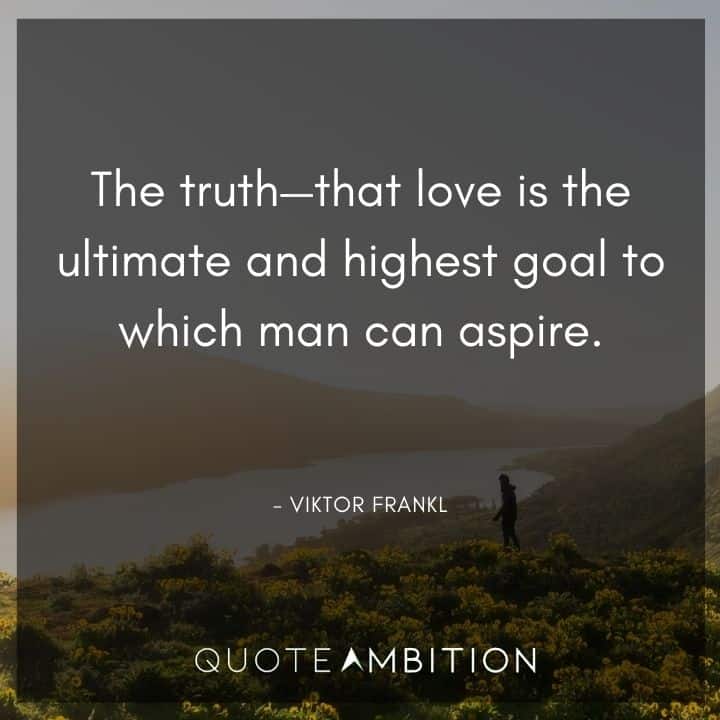 Viktor Frankl Quote - The truth - that love is the ultimate and highest goal to which man can aspire.