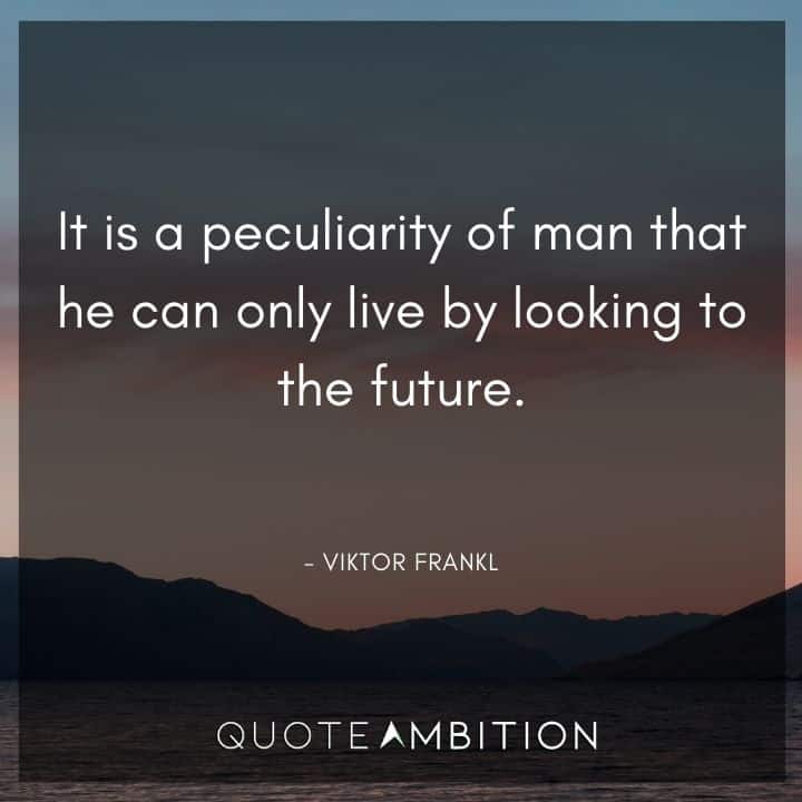 Viktor Frankl Quote - It is a peculiarity of man that he can only live by looking to the future.