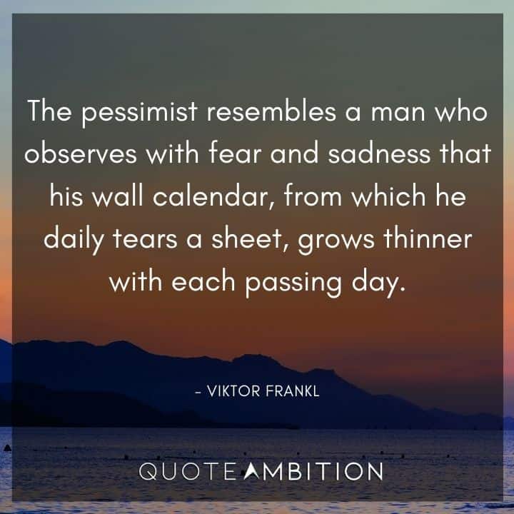 Viktor Frankl Quote - The pessimist resembles a man who observes with fear and sadness that his wall calendar.