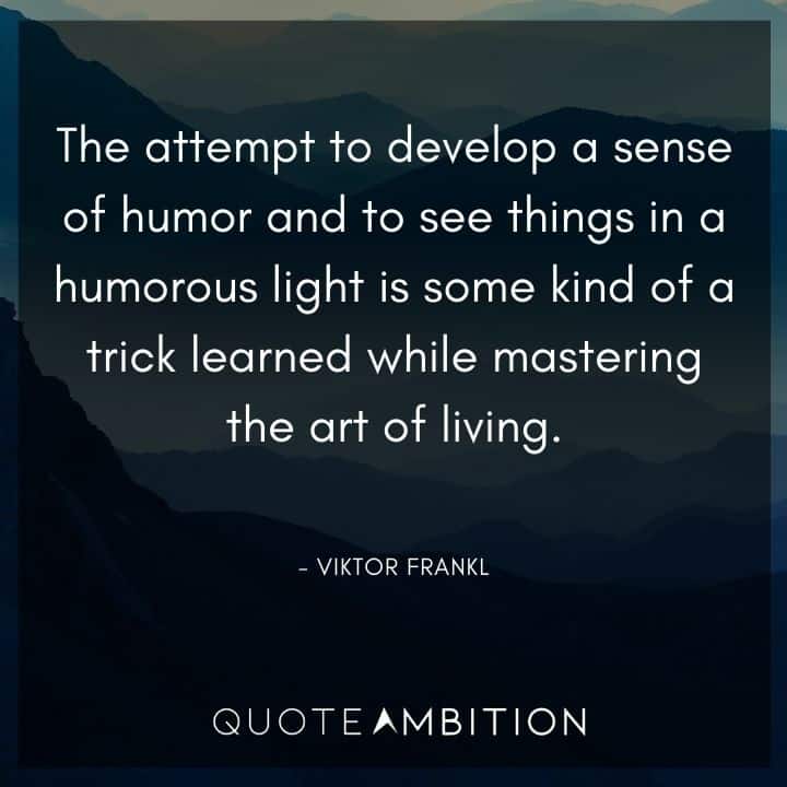 Viktor Frankl Quote - The attempt to develop a sense of humor and to see things in a humorous light is some kind of a trick learned while mastering the art of living.