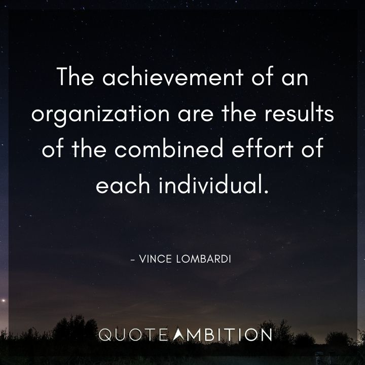 Vince Lombardi Quote -The achievement of an organization are the results of the combined effort of each individual.