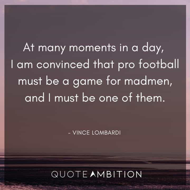 Vince Lombardi Quote - At many moments in a day, I am convinced that pro football must be a game for madmen.