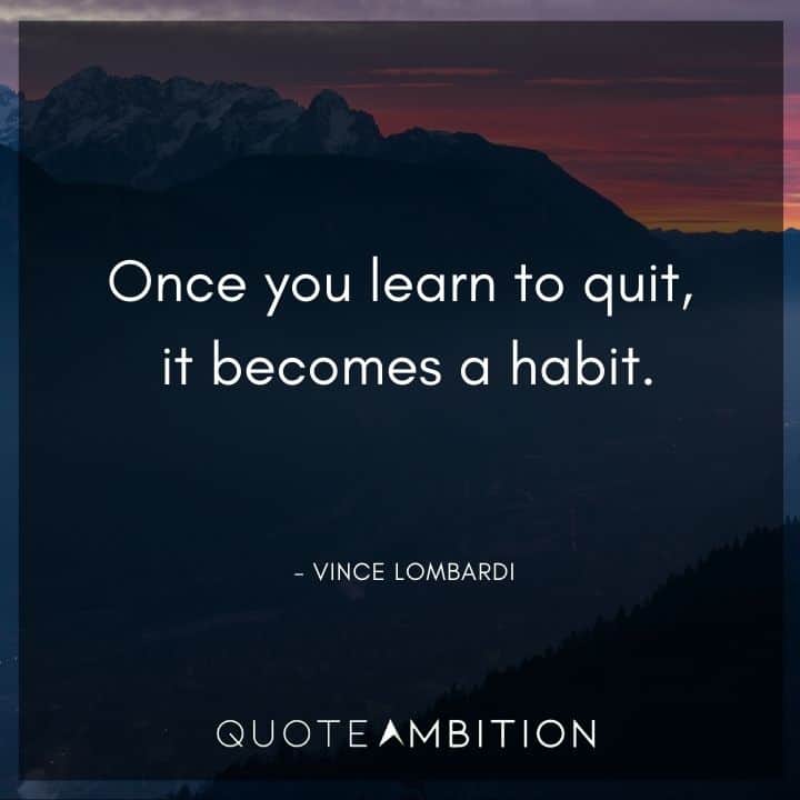 Vince Lombardi Quote - Once you learn to quit, it becomes a habit.