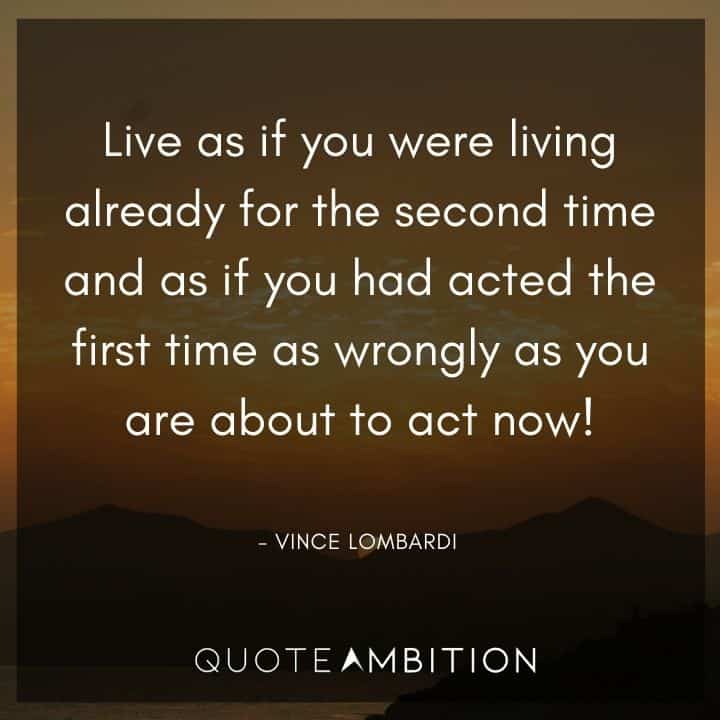 Vince Lombardi Quote - Live as if you were living already for the second time and as if you had acted the first time.