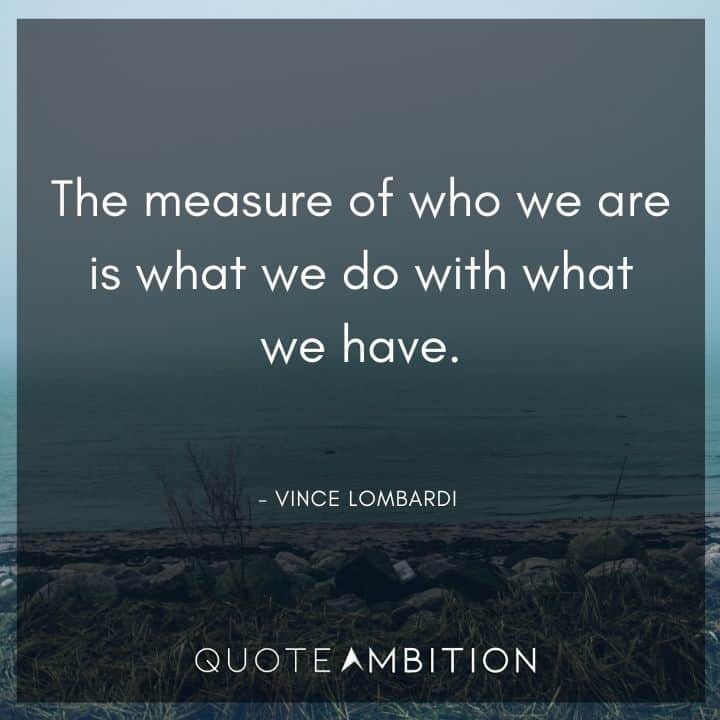 Vince Lombardi Quote - The measure of who we are is what we do with what we have.