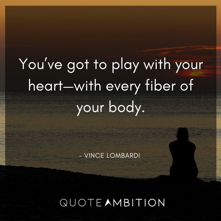 Vince Lombardi Quote - You've got to play with your heart - with every fiber of your body.