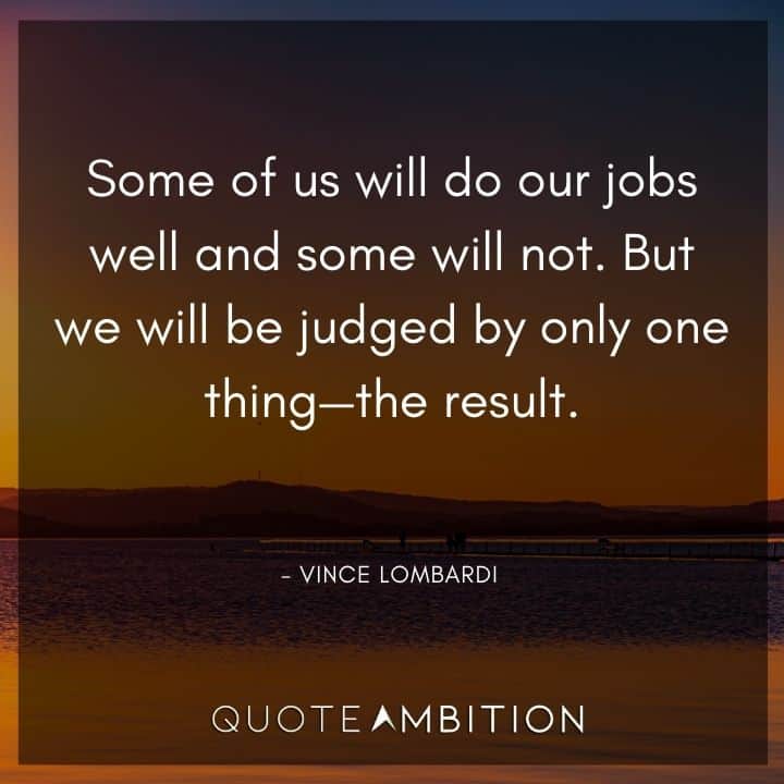 Vince Lombardi Quote - Some of us will do our jobs well and some will not. But we will be judged by only one thing - the result.