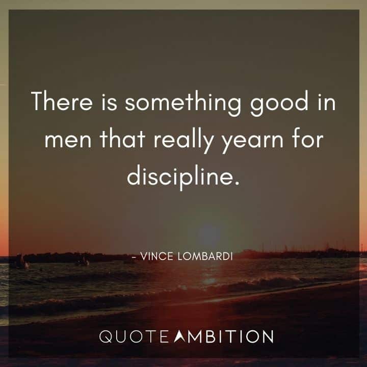 Vince Lombardi Quote - There is something good in men that really yearn for discipline.