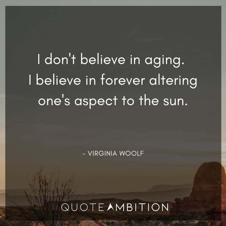 Virginia Woolf Quote - I don't believe in aging. I believe in forever altering one's aspect to the sun.