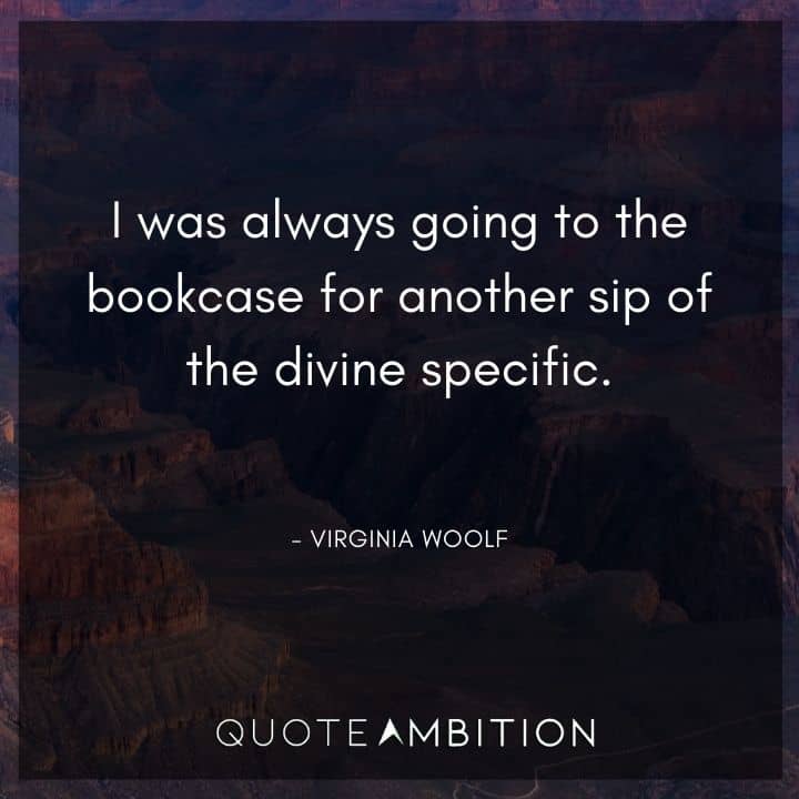 Virginia Woolf Quote - I was always going to the bookcase for another sip of the divine specific.