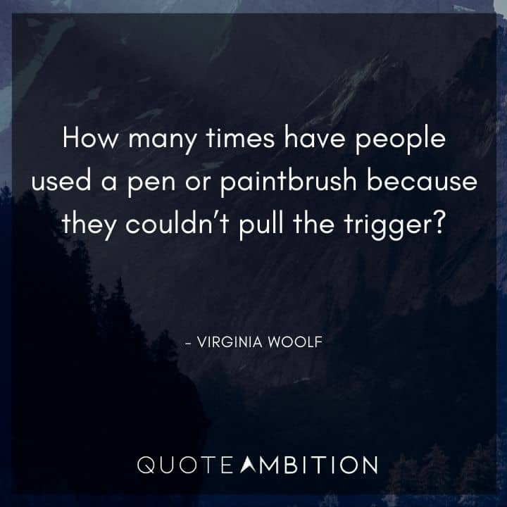 Virginia Woolf Quote - How many times have people used a pen or paintbrush because they couldn't pull the trigger?