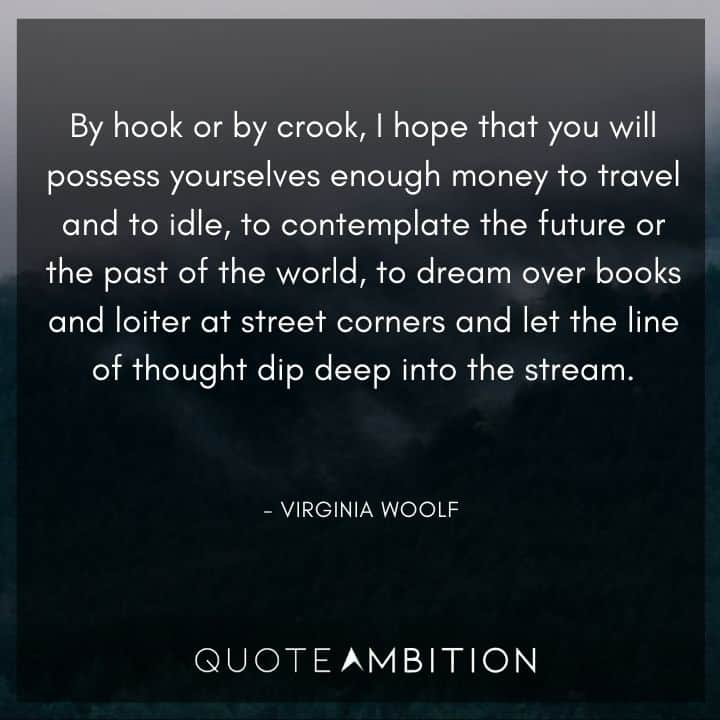 Virginia Woolf Quote - Contemplate the future or the past of the world, to dream over books and loiter at street corners and let the line of thought dip deep into the stream. 