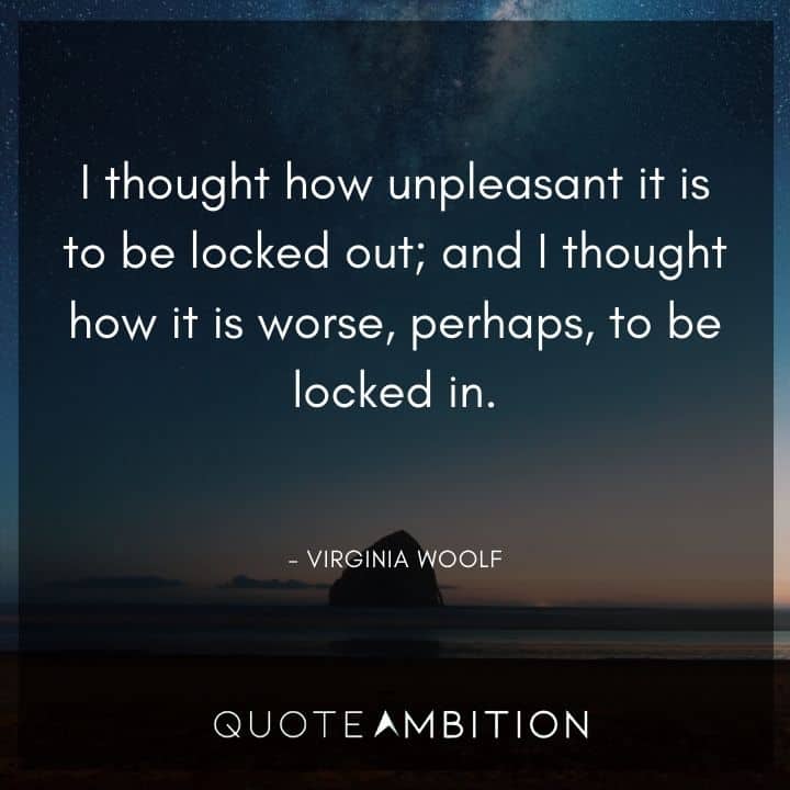 Virginia Woolf Quote - I thought how unpleasant it is to be locked out; and I thought how it is worse, perhaps, to be locked in.