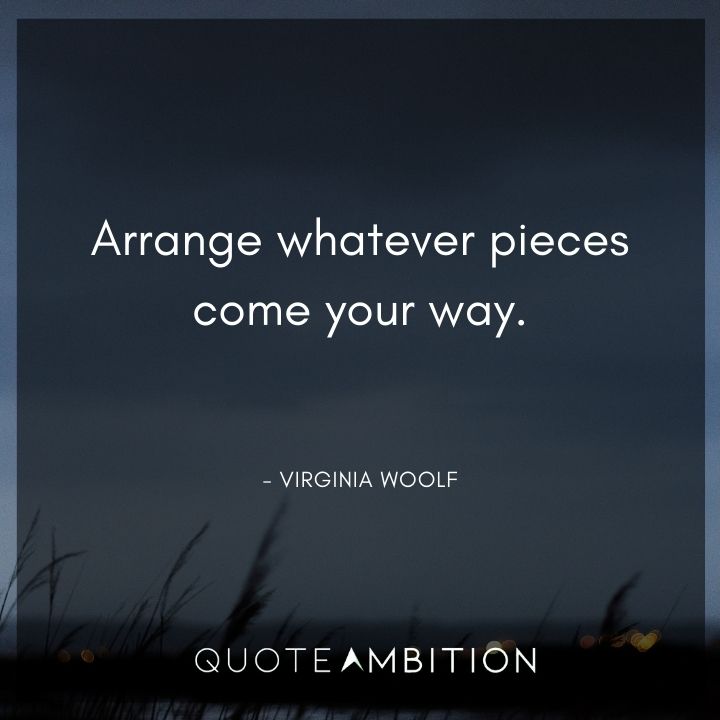 Virginia Woolf Quote - Arrange whatever pieces come your way.