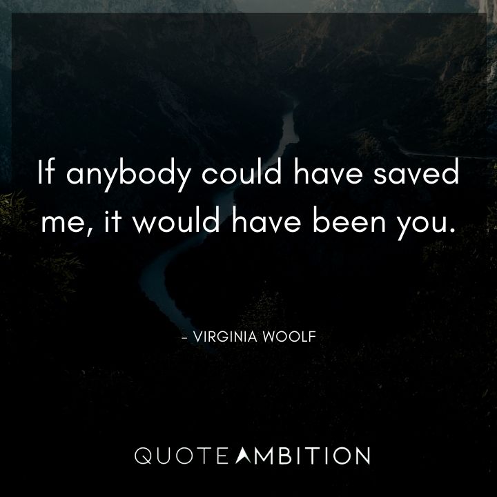 Virginia Woolf Quote - If anybody could have saved me, it would have been you.