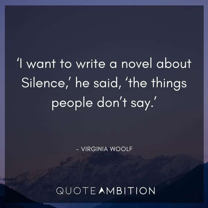 Virginia Woolf Quote   - 'I want to write a novel about Silence,' he said, 'the things people don't say.'