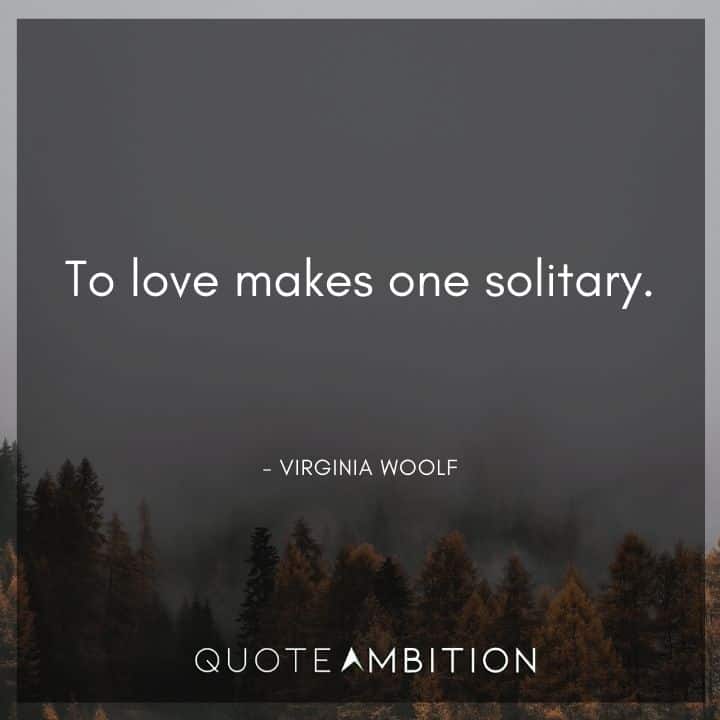 Virginia Woolf Quote - To love makes one solitary.