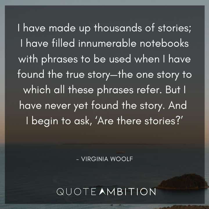 Virginia Woolf Quote - I have made up thousands of stories; I have filled innumerable notebooks with phrases to be used when I have found the true story.