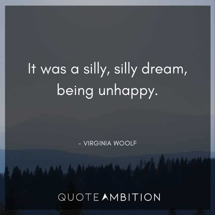 Virginia Woolf Quote - It was a silly, silly dream, being unhappy.