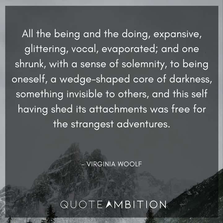 Virginia Woolf Quote - All the being and the doing, expansive, glittering, vocal, evaporated; and one shrunk, with a sense of solemnity, to being oneself, a wedge-shaped core of darkness.