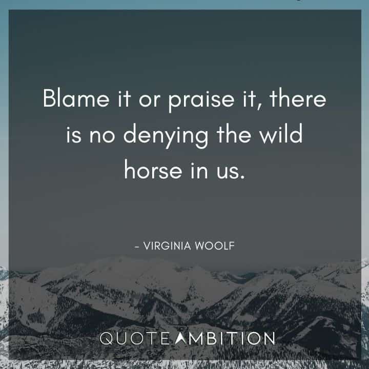 Virginia Woolf Quote - Blame it or praise it, there is no denying the wild horse in us.