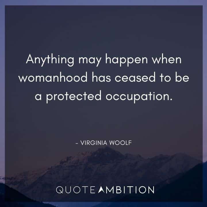 Virginia Woolf Quotes - Anything may happen when womanhood has ceased to be a protected occupation.