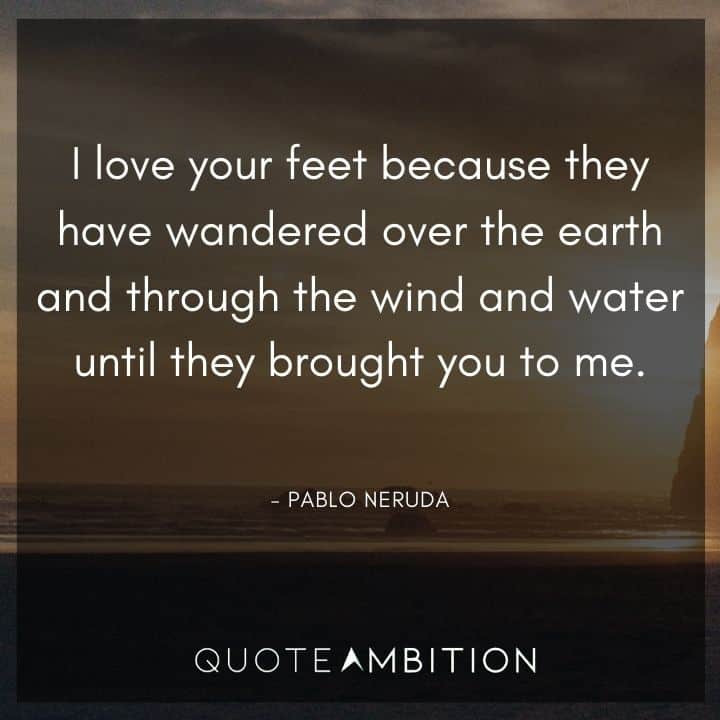 Wedding Quote - I love your feet because they have wandered over the earth and through the wind and water until they brought you to me.
