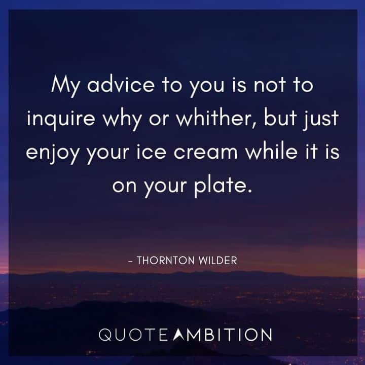 Wedding Quote - My advice to you is not to inquire why or whither, but just enjoy your ice cream while it is on your plate.