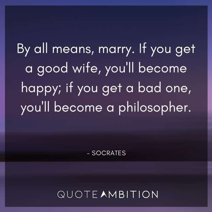 Wedding Quote - By all means, marry. If you get a good wife, you'll become happy; if you get a bad one, you'll become a philosopher.