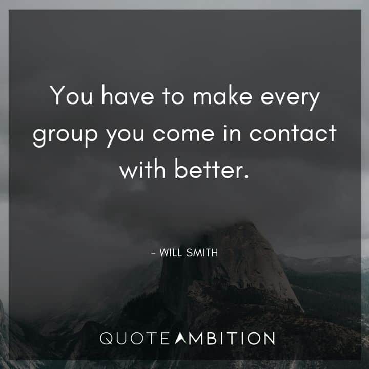 Will Smith Quote - You have to make every group you come in contact with better.
