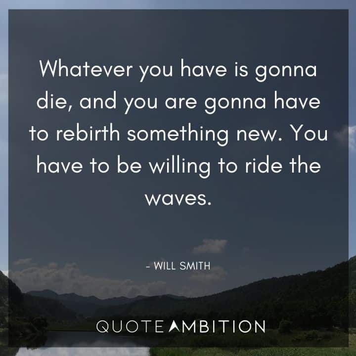 Will Smith Quote - Whatever you have is gonna die, and you are gonna have to rebirth something new. You have to be willing to ride the waves.
