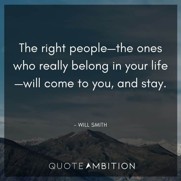 Will Smith Quote - The right people - the ones who really belong in your life - will come to you, and stay.