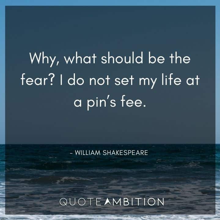 William Shakespeare Quote - Why, what should be the fear? I do not set my life at a pin's fee.