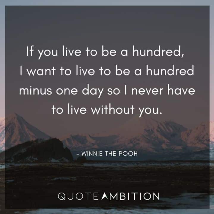 Winnie The Pooh Quote - If you live to be a hundred, I want to live to be a hundred minus one day so I never have to live without you.