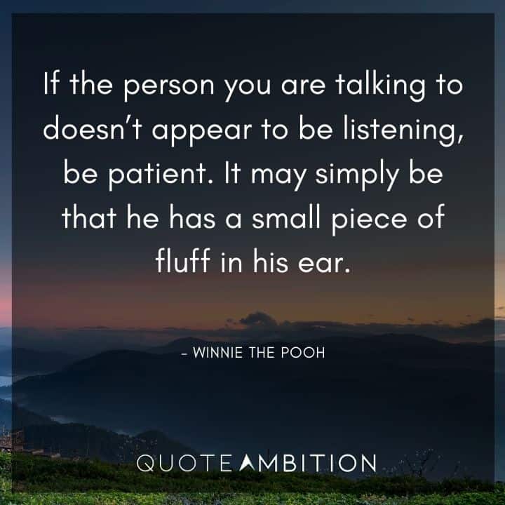 Winnie The Pooh Quote - If the person you are talking to doesn't appear to be listening, be patient. It may simply be that he has a small piece of fluff in his ear.