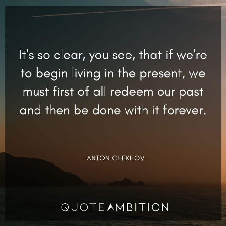 Anton Chekhov Quotes - If we're to begin living in the present, we must first of all redeem our past and then be done with it forever.