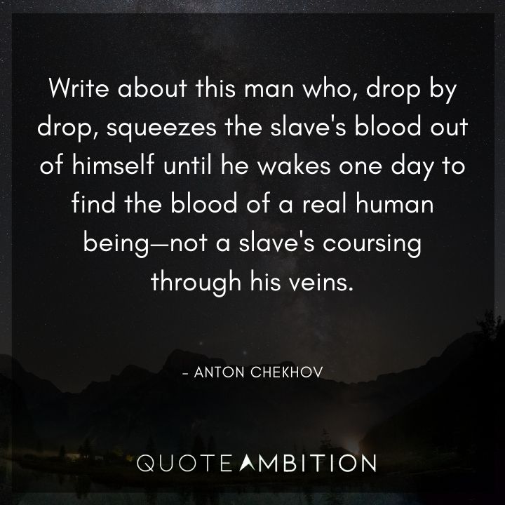 Anton Chekhov Quotes - Drop by drop, squeezes the slave's blood out of himself until he wakes one day to find the blood of a real human being.