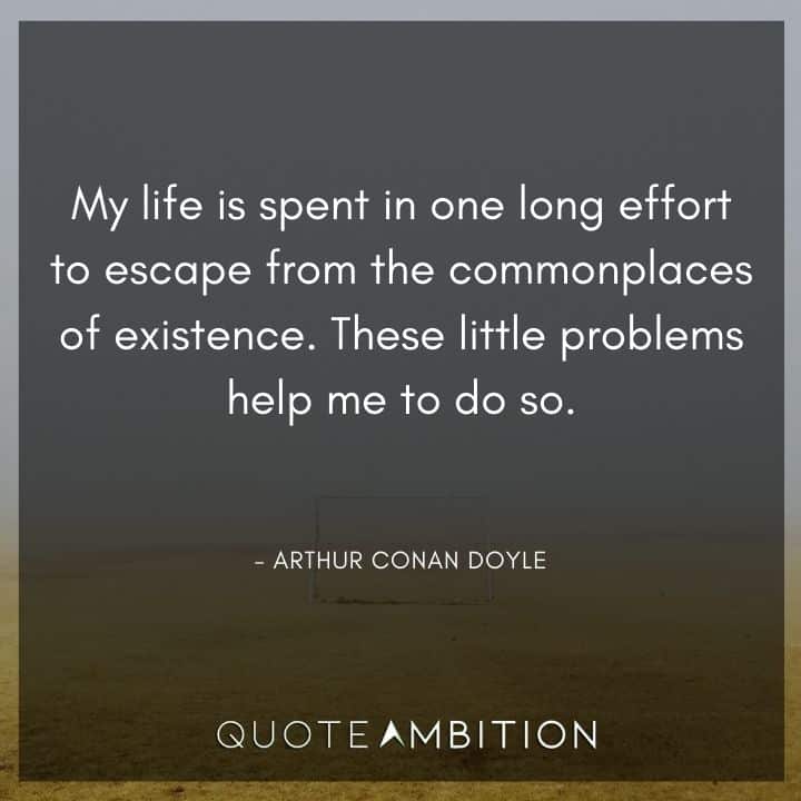Arthur Conan Doyle Quotes - My life is spent in one long effort to escape from the commonplaces of existence.