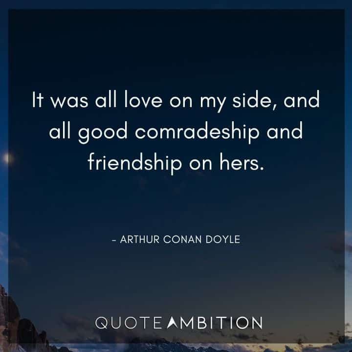 Arthur Conan Doyle Quotes - It was all love on my side, and all good comradeship and friendship on hers.